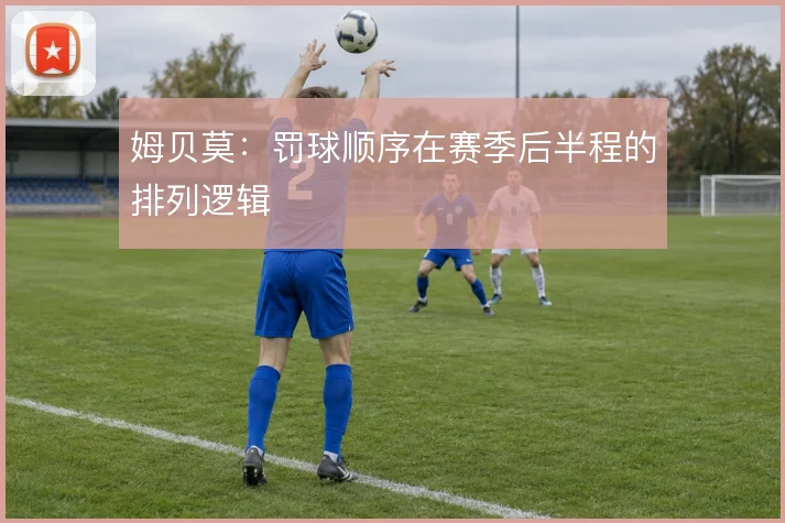 姆贝莫：罚球顺序在赛季后半程的排列逻辑