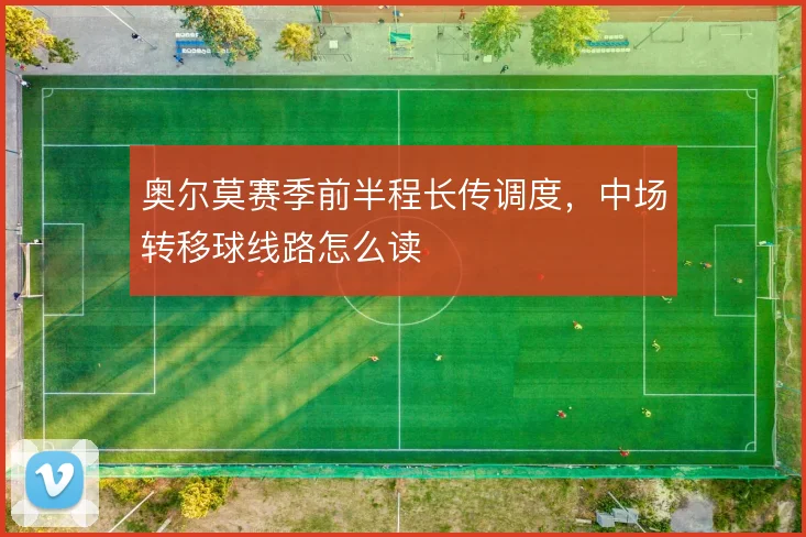 奥尔莫赛季前半程长传调度，中场转移球线路怎么读