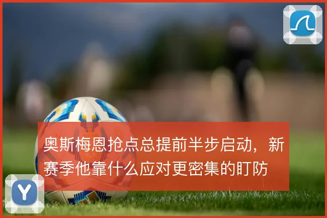 奥斯梅恩抢点总提前半步启动,新赛季他靠什么应对更密集的盯防