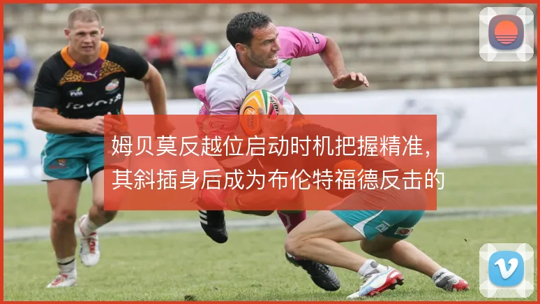 姆贝莫反越位启动时机把握精准，其斜插身后成为布伦特福德反击的利器