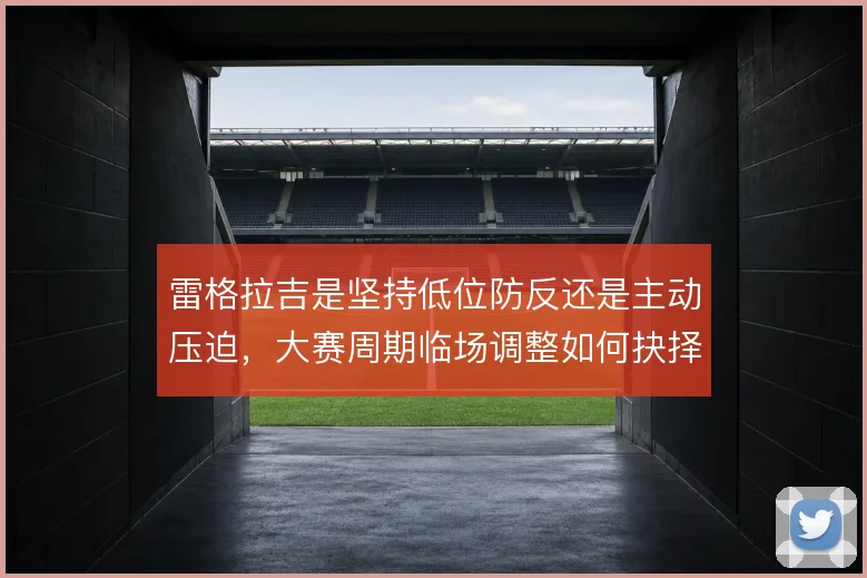 雷格拉吉是坚持低位防反还是主动压迫，大赛周期临场调整如何抉择