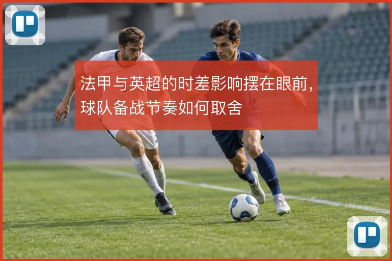法甲与英超的时差影响摆在眼前，球队备战节奏如何取舍