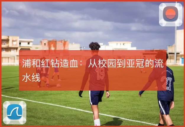 浦和红钻造血：从校园到亚冠的流水线