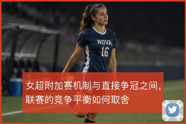 女超附加赛机制与直接争冠之间,联赛的竞争平衡如何取舍