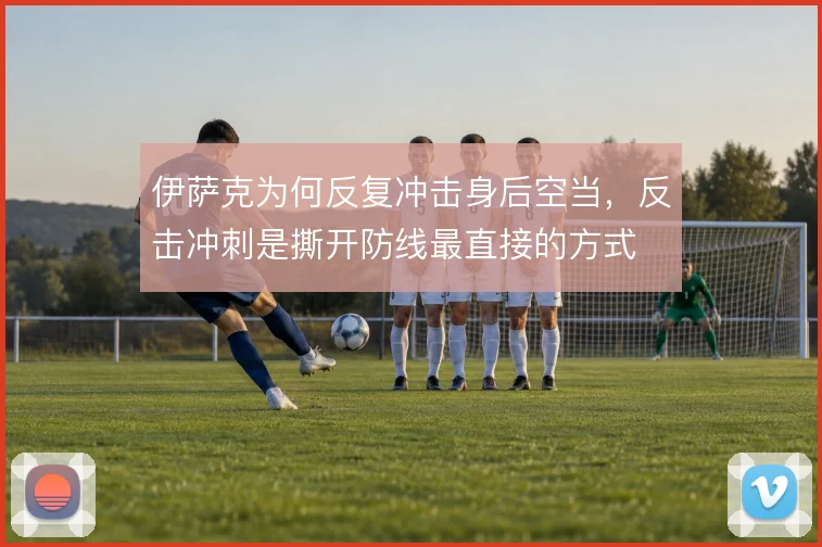 伊萨克为何反复冲击身后空当，反击冲刺是撕开防线最直接的方式