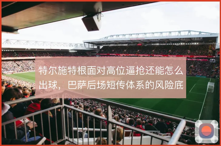 特尔施特根面对高位逼抢还能怎么出球,巴萨后场短传体系的风险底线在哪