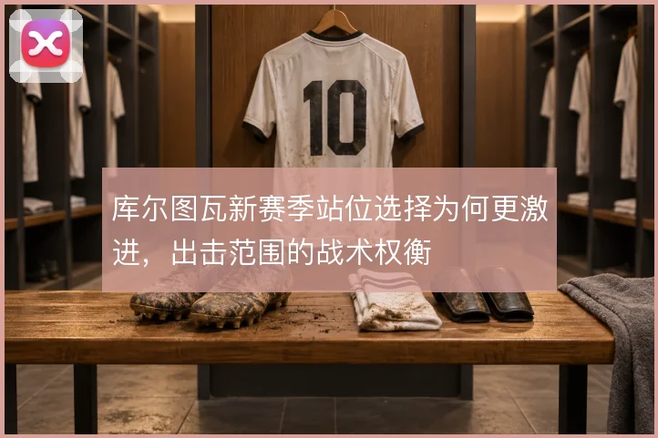 库尔图瓦新赛季站位选择为何更激进，出击范围的战术权衡