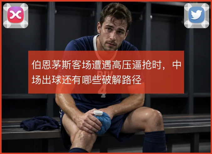 伯恩茅斯客场遭遇高压逼抢时，中场出球还有哪些破解路径