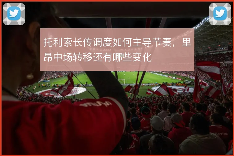 托利索长传调度如何主导节奏,里昂中场转移还有哪些变化