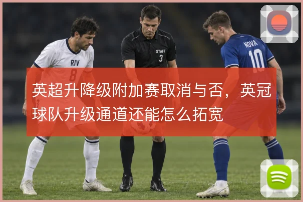 英超升降级附加赛取消与否，英冠球队升级通道还能怎么拓宽