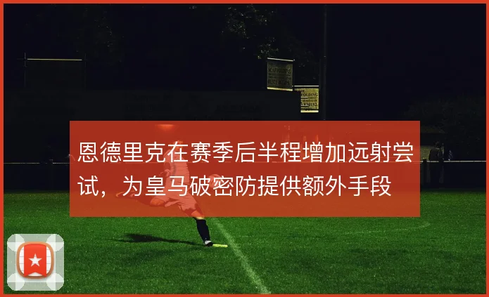恩德里克在赛季后半程增加远射尝试,为皇马破密防提供额外手段