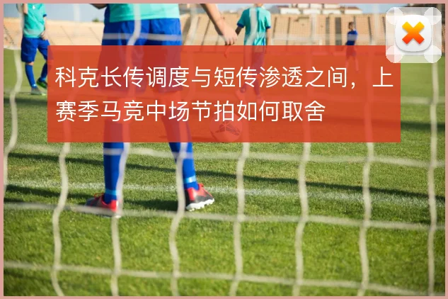 科克长传调度与短传渗透之间,上赛季马竞中场节拍如何取舍