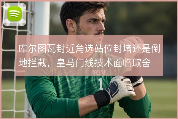 库尔图瓦封近角选站位封堵还是倒地拦截，皇马门线技术面临取舍
