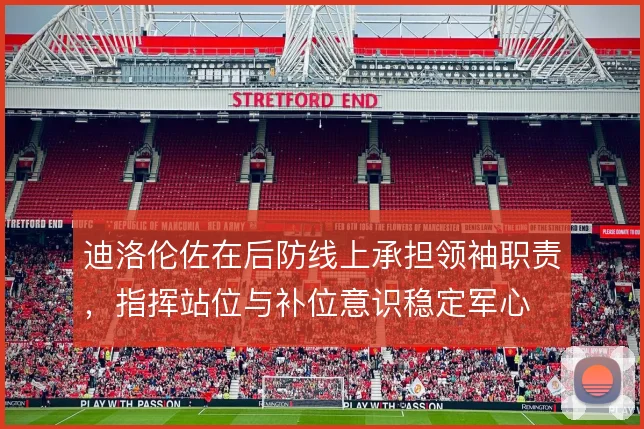 迪洛伦佐在后防线上承担领袖职责，指挥站位与补位意识稳定军心