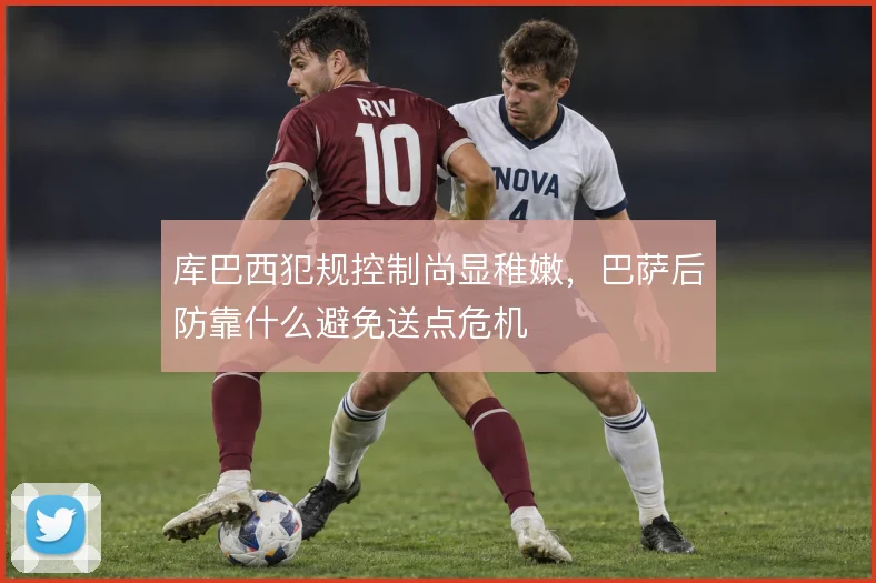 库巴西犯规控制尚显稚嫩，巴萨后防靠什么避免送点危机