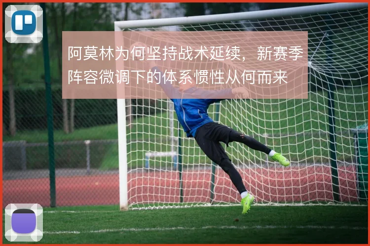 阿莫林为何坚持战术延续，新赛季阵容微调下的体系惯性从何而来