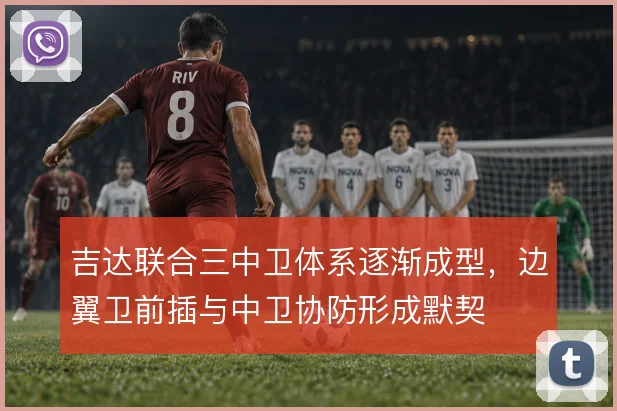 吉达联合三中卫体系逐渐成型,边翼卫前插与中卫协防形成默契