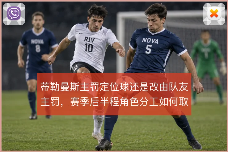 蒂勒曼斯主罚定位球还是改由队友主罚，赛季后半程角色分工如何取舍
