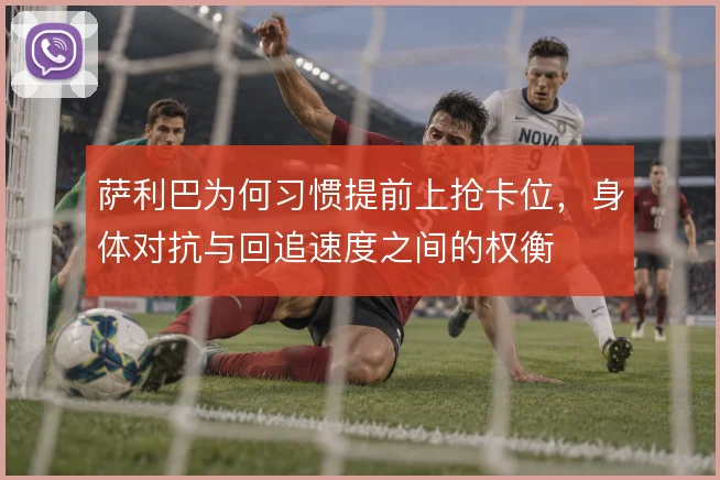 萨利巴为何习惯提前上抢卡位，身体对抗与回追速度之间的权衡