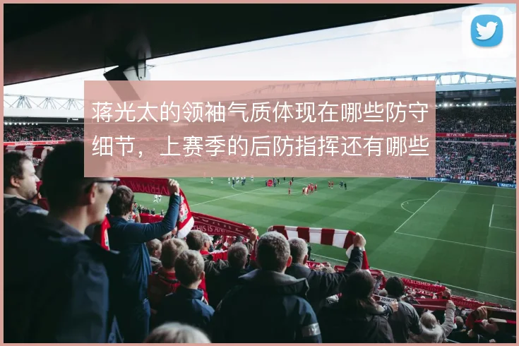 蒋光太的领袖气质体现在哪些防守细节，上赛季的后防指挥还有哪些提升空间