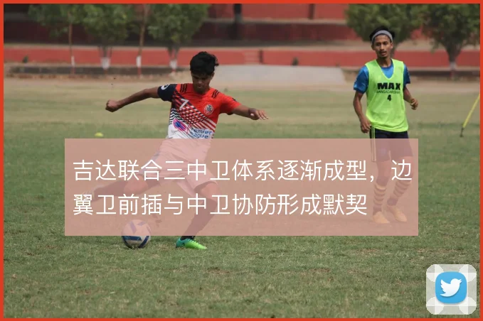 吉达联合三中卫体系逐渐成型，边翼卫前插与中卫协防形成默契
