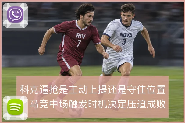 科克逼抢是主动上提还是守住位置，马竞中场触发时机决定压迫成败