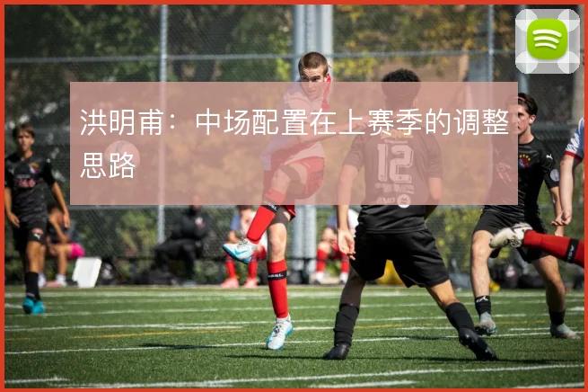 洪明甫：中场配置在上赛季的调整思路