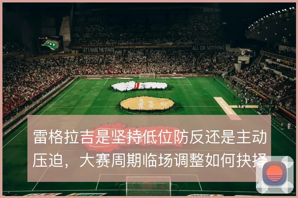 雷格拉吉是坚持低位防反还是主动压迫，大赛周期临场调整如何抉择
